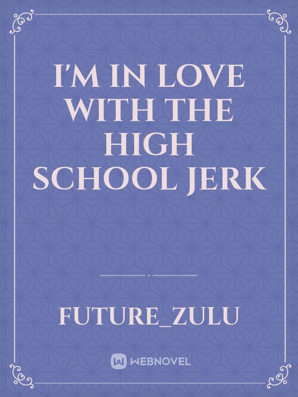 I’m in love with the high school jerk