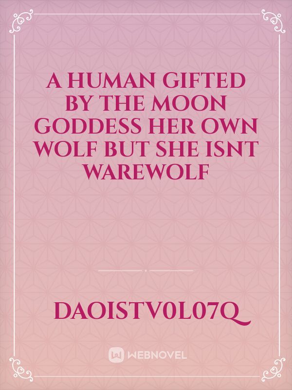 A human gifted by the moon goddess her own wolf but she isnt warewolf